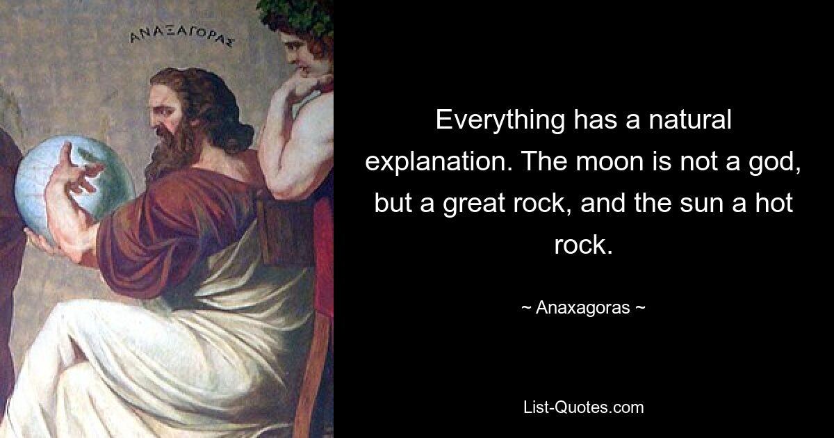 Everything has a natural explanation. The moon is not a god, but a great rock, and the sun a hot rock. — © Anaxagoras