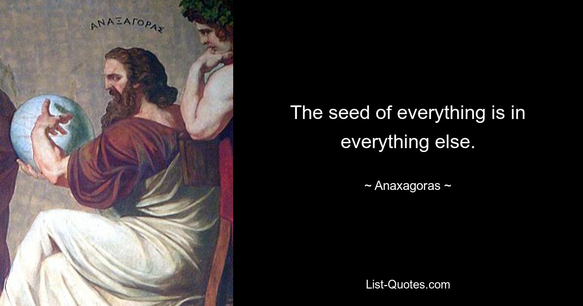 The seed of everything is in everything else. — © Anaxagoras