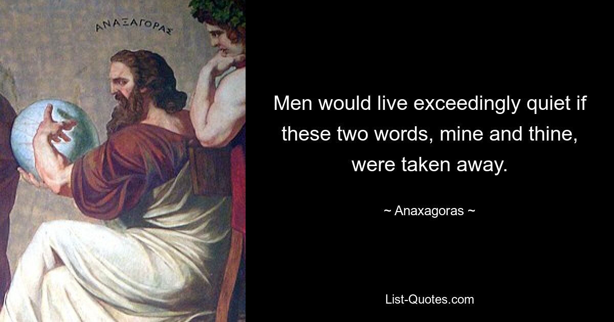 Men would live exceedingly quiet if these two words, mine and thine, were taken away. — © Anaxagoras