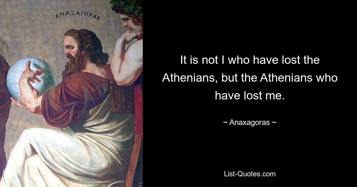 It is not I who have lost the Athenians, but the Athenians who have lost me. — © Anaxagoras