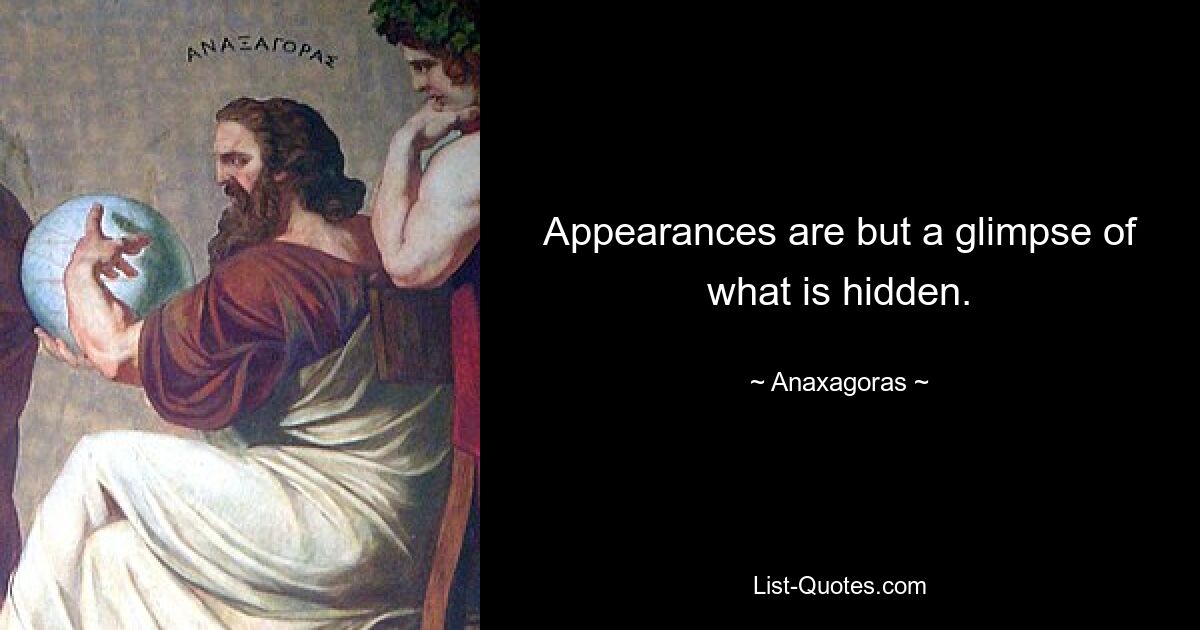 Appearances are but a glimpse of what is hidden. — © Anaxagoras