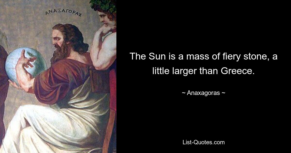 The Sun is a mass of fiery stone, a little larger than Greece. — © Anaxagoras