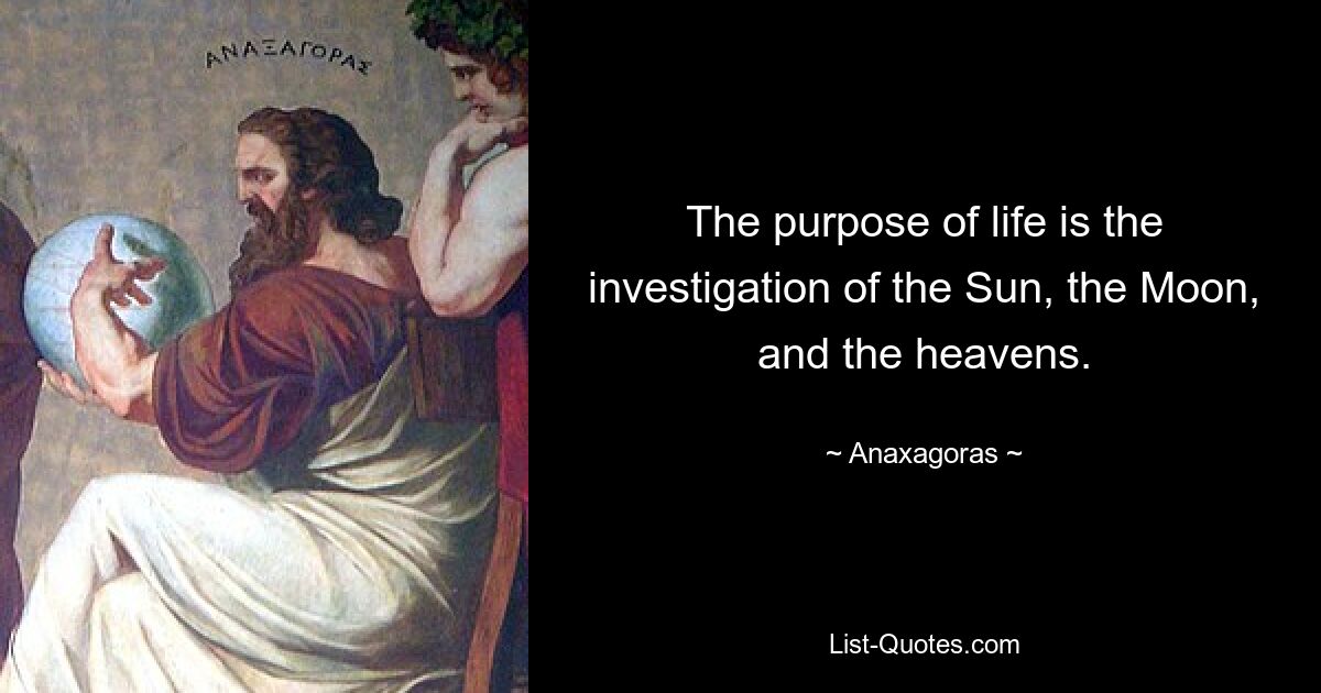 The purpose of life is the investigation of the Sun, the Moon, and the heavens. — © Anaxagoras