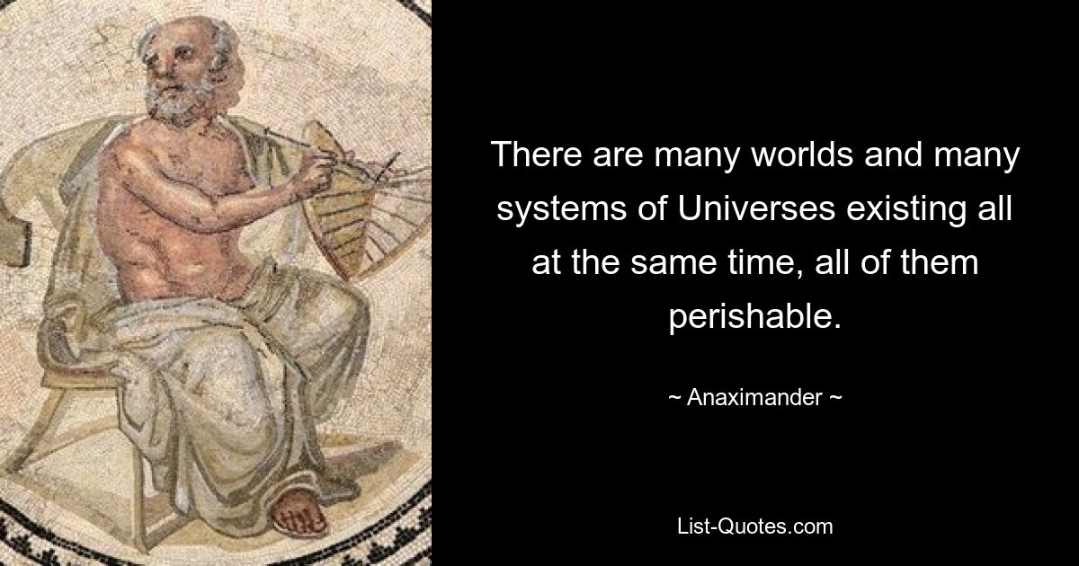 There are many worlds and many systems of Universes existing all at the same time, all of them perishable. — © Anaximander