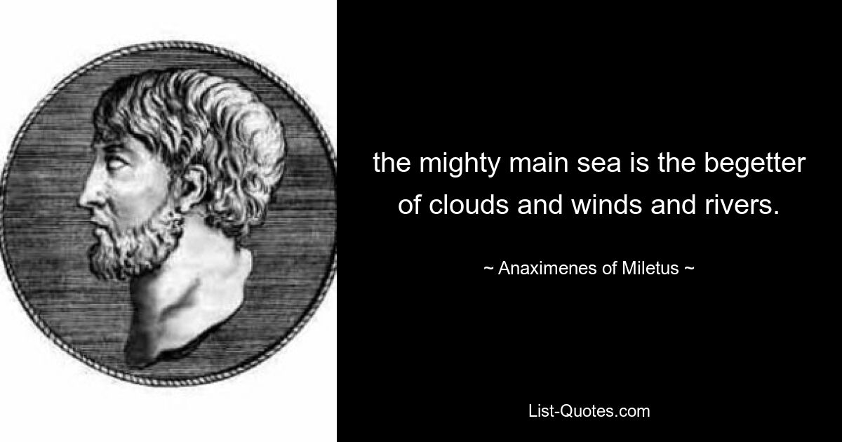 the mighty main sea is the begetter of clouds and winds and rivers. — © Anaximenes of Miletus