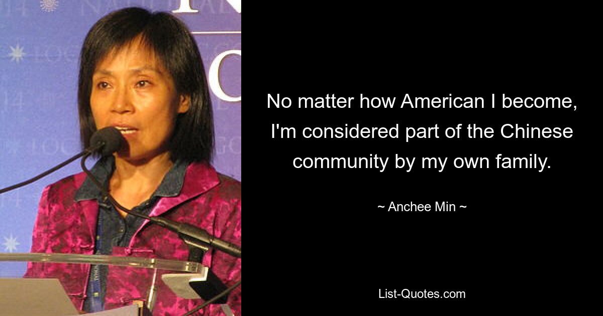 No matter how American I become, I'm considered part of the Chinese community by my own family. — © Anchee Min