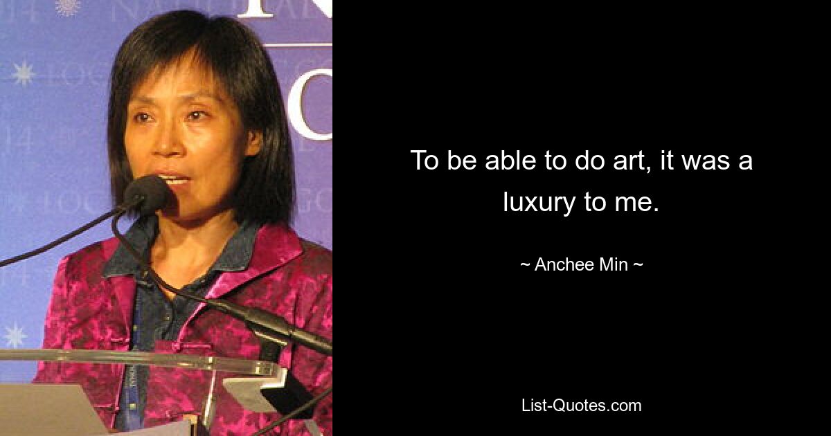 To be able to do art, it was a luxury to me. — © Anchee Min