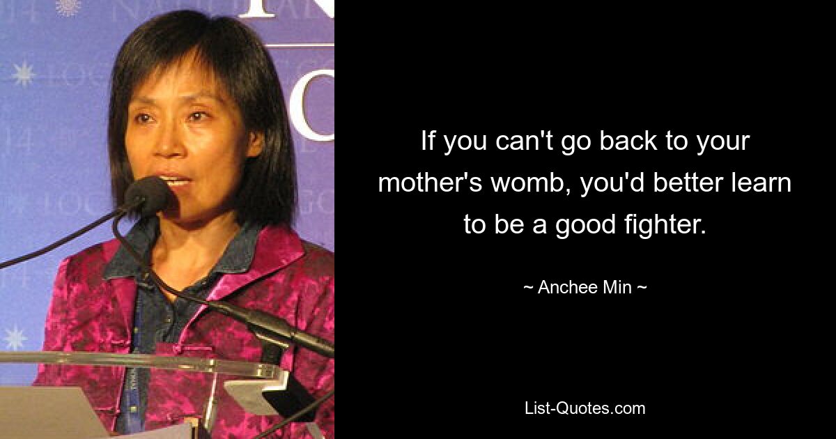 If you can't go back to your mother's womb, you'd better learn to be a good fighter. — © Anchee Min