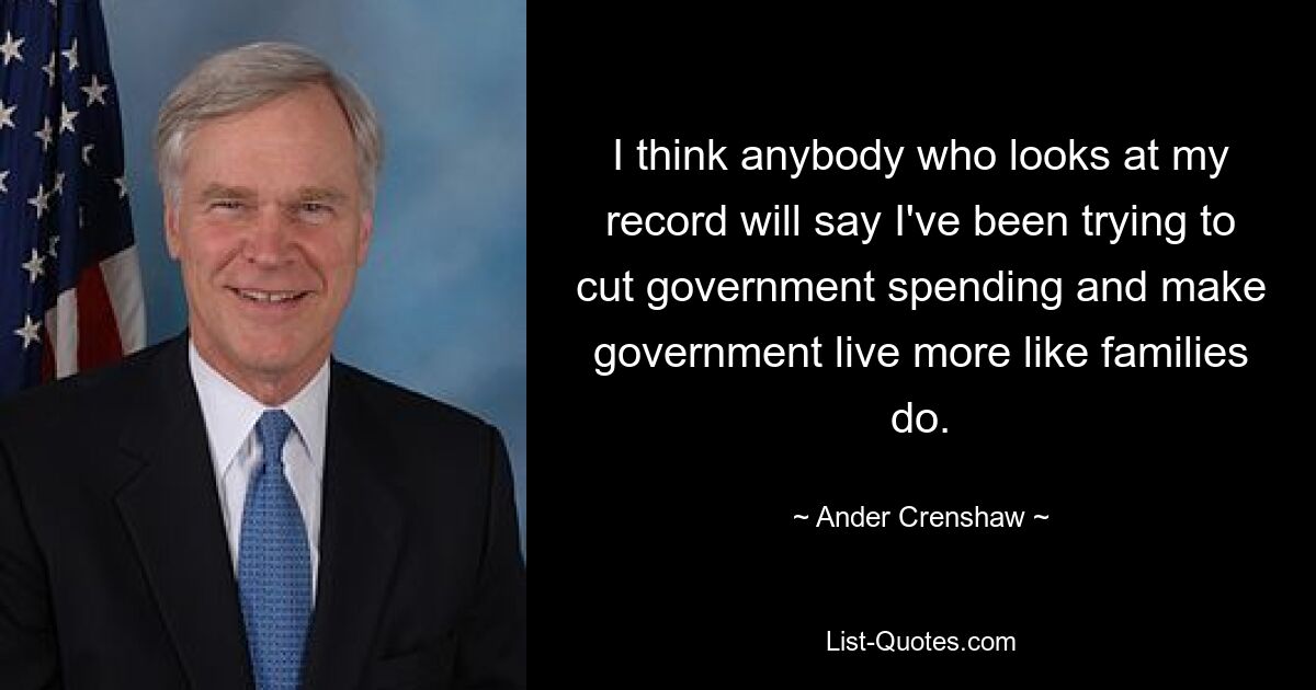 I think anybody who looks at my record will say I've been trying to cut government spending and make government live more like families do. — © Ander Crenshaw