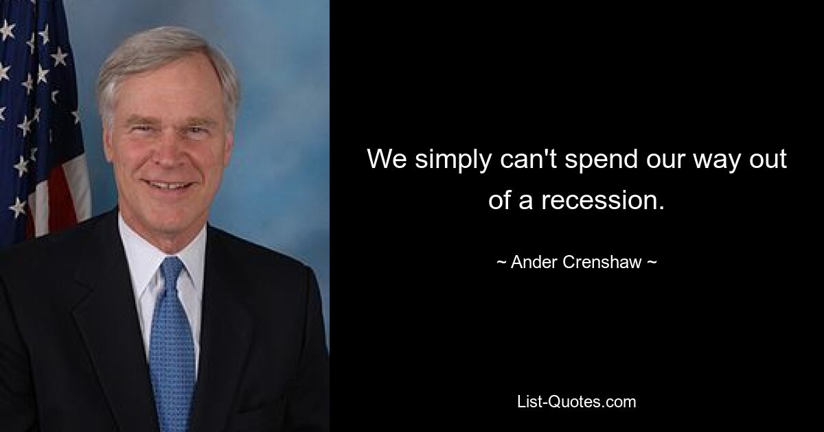 We simply can't spend our way out of a recession. — © Ander Crenshaw