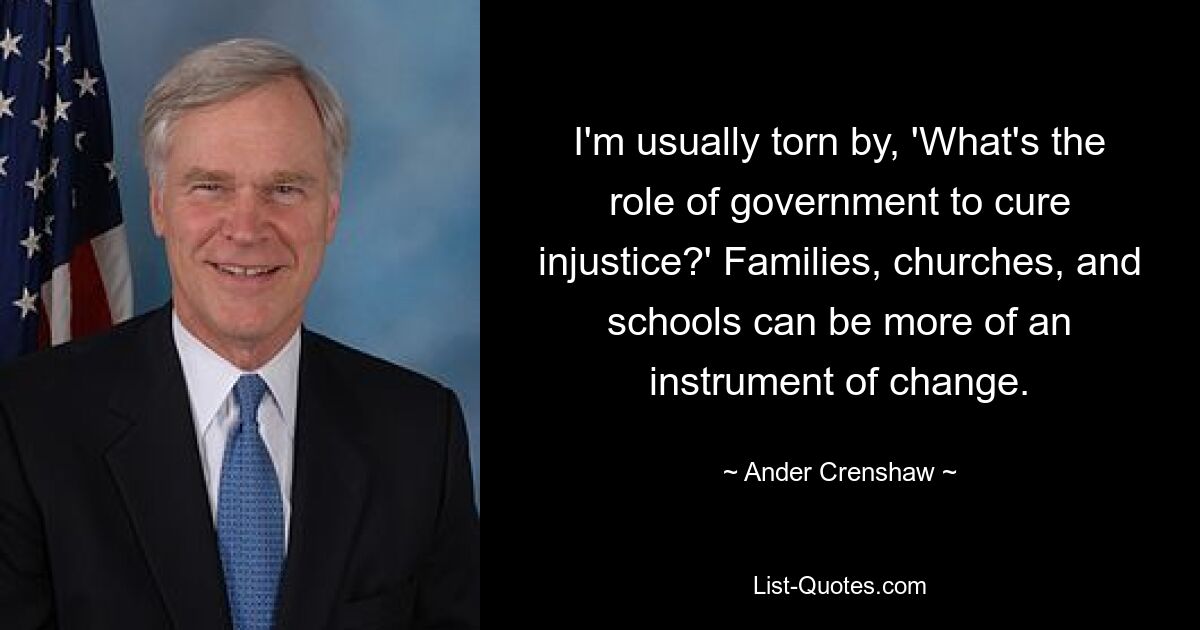 I'm usually torn by, 'What's the role of government to cure injustice?' Families, churches, and schools can be more of an instrument of change. — © Ander Crenshaw