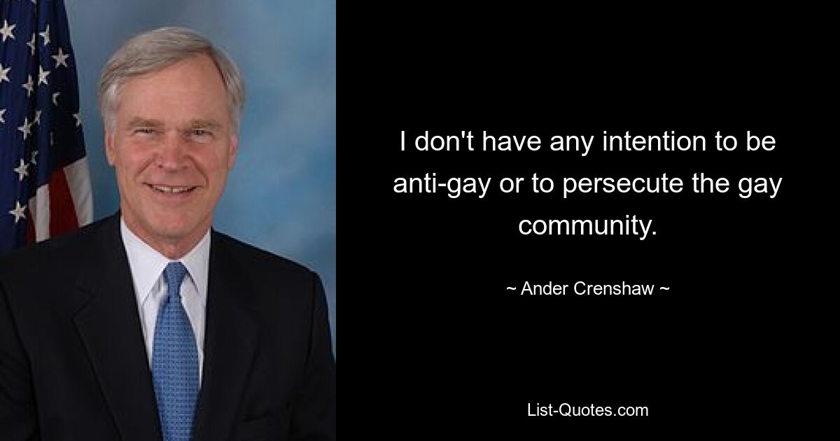 I don't have any intention to be anti-gay or to persecute the gay community. — © Ander Crenshaw