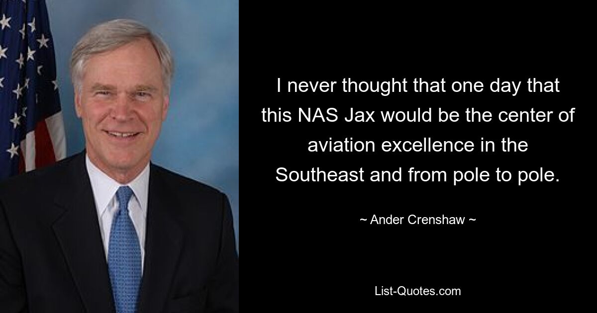 I never thought that one day that this NAS Jax would be the center of aviation excellence in the Southeast and from pole to pole. — © Ander Crenshaw