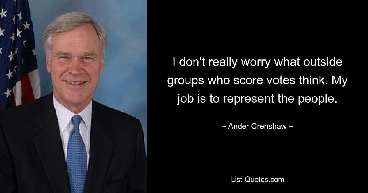 I don't really worry what outside groups who score votes think. My job is to represent the people. — © Ander Crenshaw