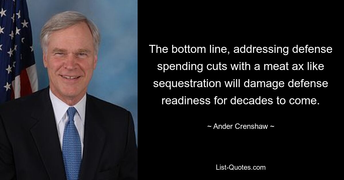 The bottom line, addressing defense spending cuts with a meat ax like sequestration will damage defense readiness for decades to come. — © Ander Crenshaw