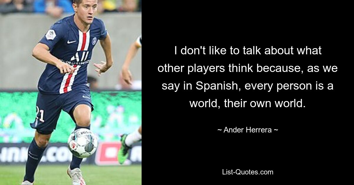 I don't like to talk about what other players think because, as we say in Spanish, every person is a world, their own world. — © Ander Herrera