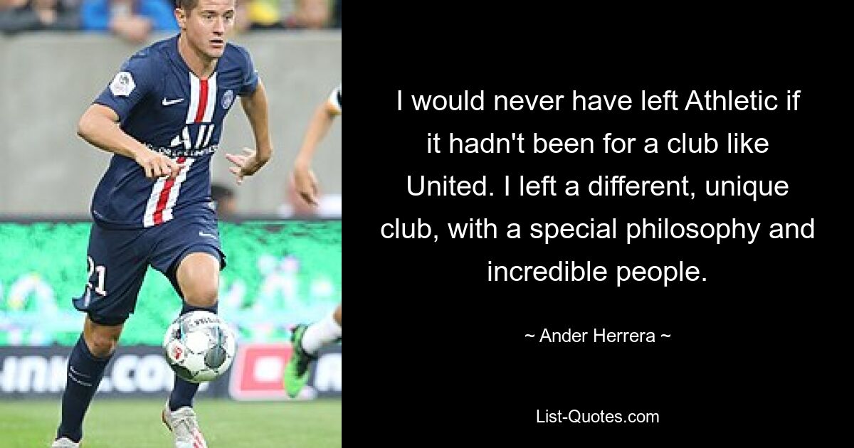 I would never have left Athletic if it hadn't been for a club like United. I left a different, unique club, with a special philosophy and incredible people. — © Ander Herrera