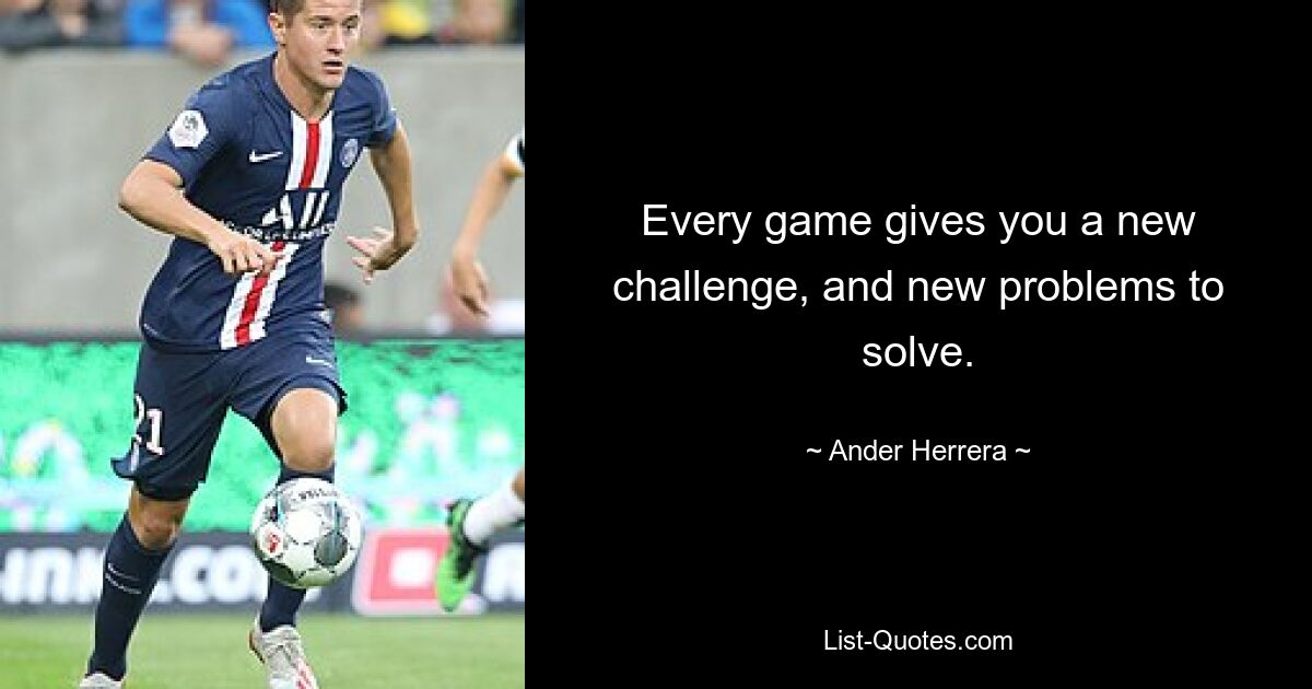 Every game gives you a new challenge, and new problems to solve. — © Ander Herrera