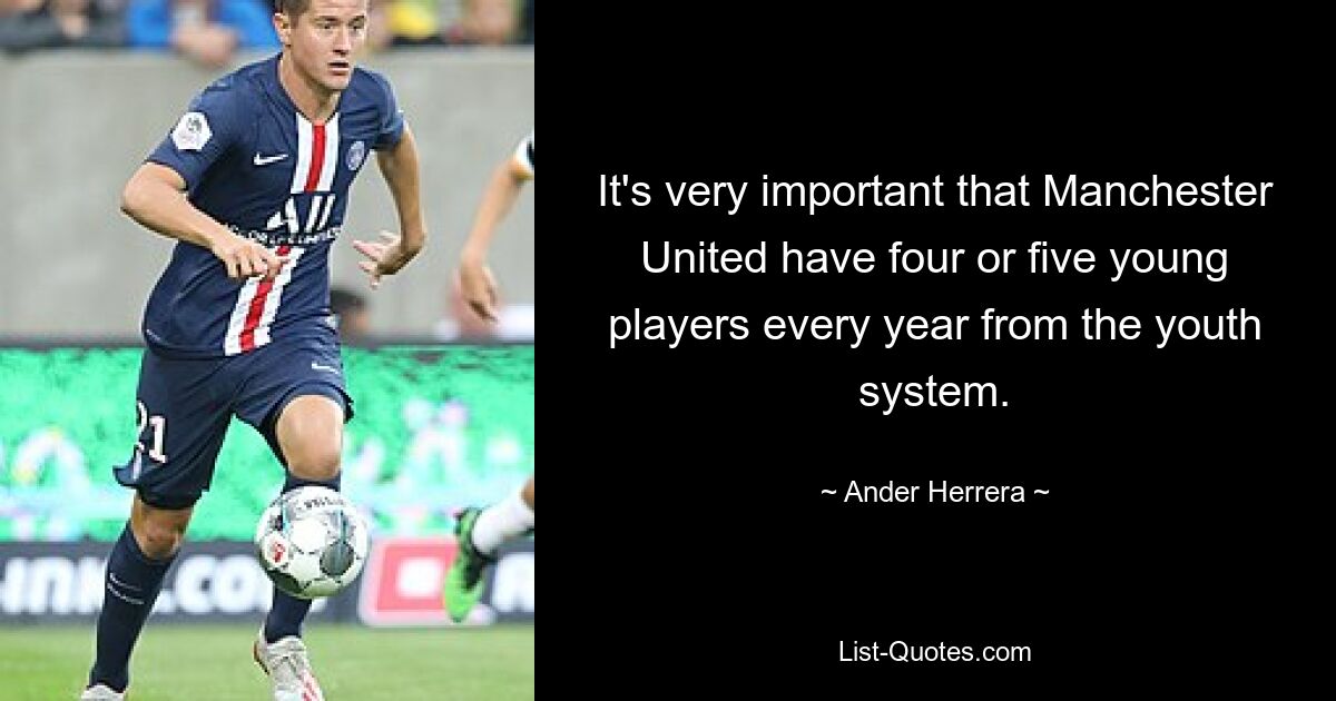 It's very important that Manchester United have four or five young players every year from the youth system. — © Ander Herrera