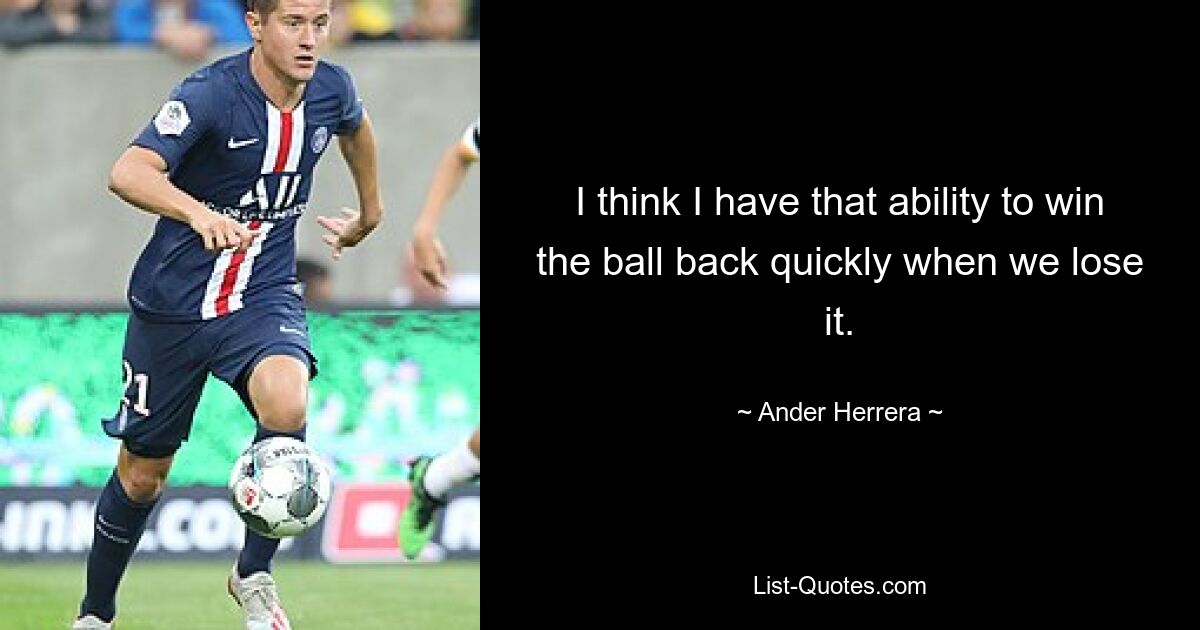 I think I have that ability to win the ball back quickly when we lose it. — © Ander Herrera