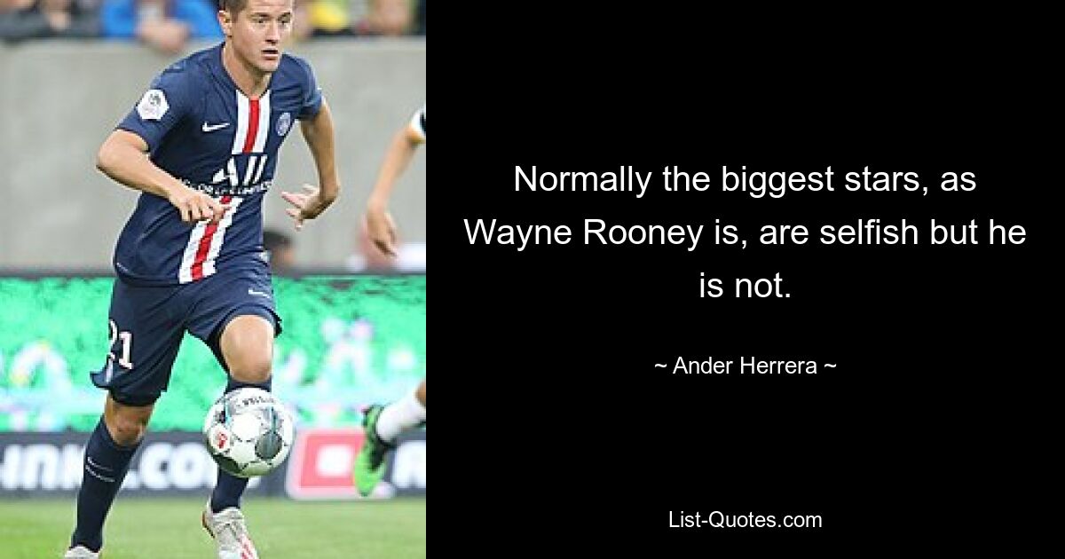 Normally the biggest stars, as Wayne Rooney is, are selfish but he is not. — © Ander Herrera