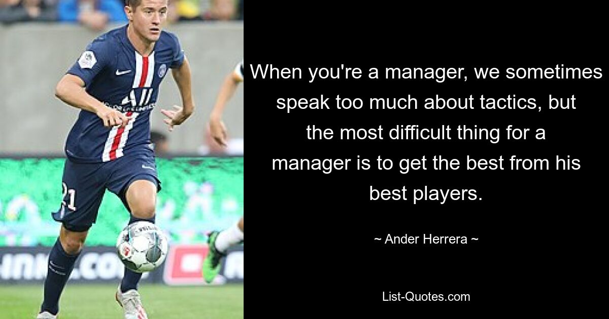 When you're a manager, we sometimes speak too much about tactics, but the most difficult thing for a manager is to get the best from his best players. — © Ander Herrera