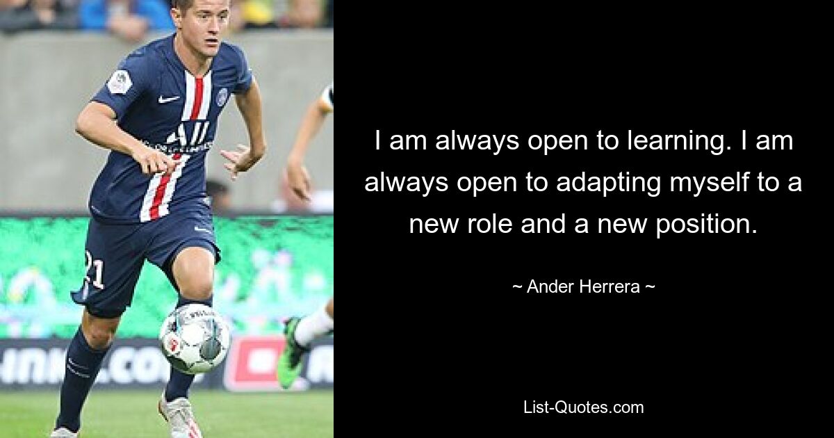 I am always open to learning. I am always open to adapting myself to a new role and a new position. — © Ander Herrera