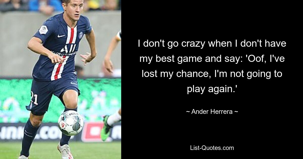 I don't go crazy when I don't have my best game and say: 'Oof, I've lost my chance, I'm not going to play again.' — © Ander Herrera