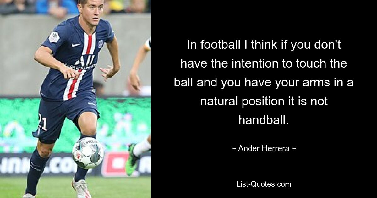 In football I think if you don't have the intention to touch the ball and you have your arms in a natural position it is not handball. — © Ander Herrera