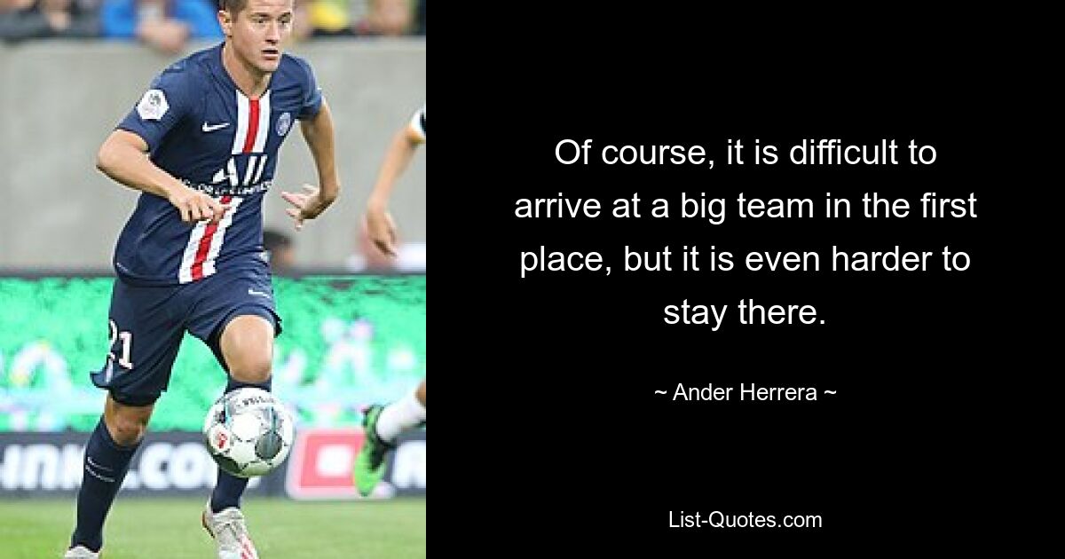 Of course, it is difficult to arrive at a big team in the first place, but it is even harder to stay there. — © Ander Herrera