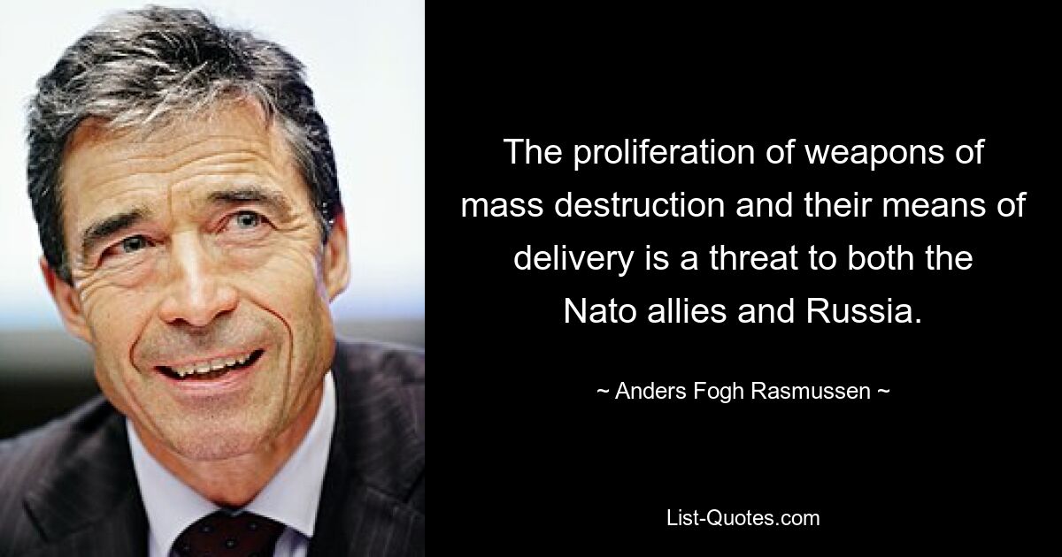 The proliferation of weapons of mass destruction and their means of delivery is a threat to both the Nato allies and Russia. — © Anders Fogh Rasmussen