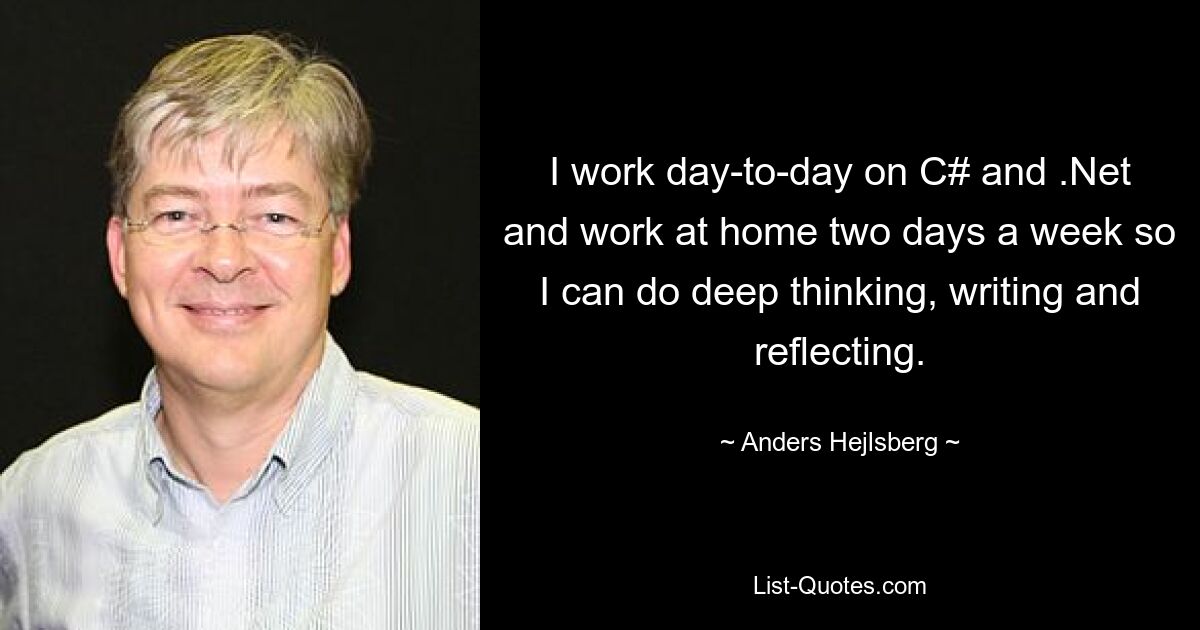 I work day-to-day on C# and .Net and work at home two days a week so I can do deep thinking, writing and reflecting. — © Anders Hejlsberg