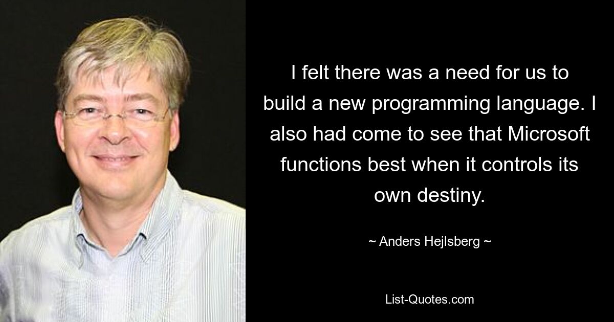 I felt there was a need for us to build a new programming language. I also had come to see that Microsoft functions best when it controls its own destiny. — © Anders Hejlsberg