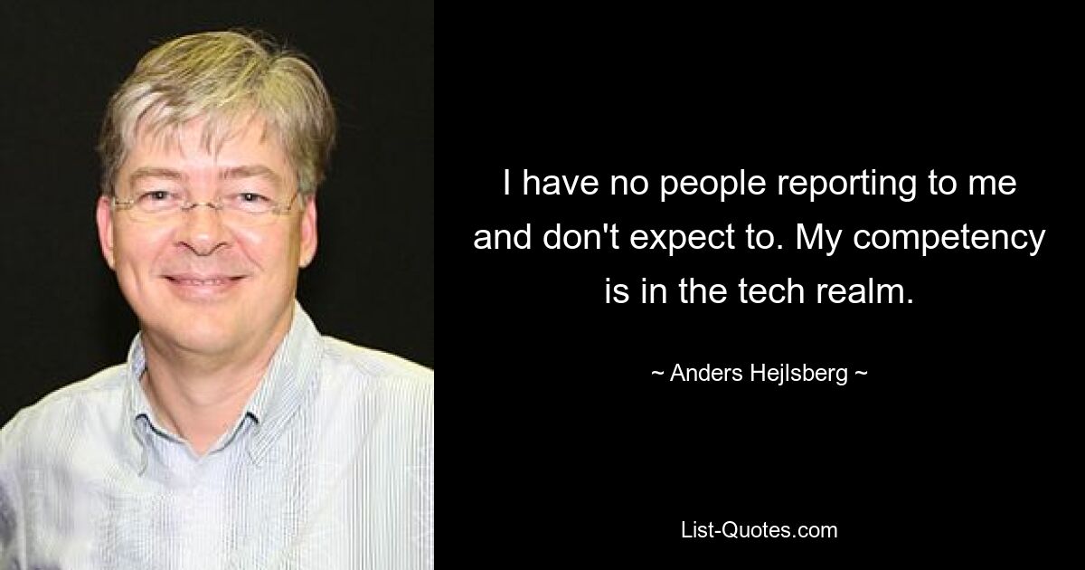 I have no people reporting to me and don't expect to. My competency is in the tech realm. — © Anders Hejlsberg