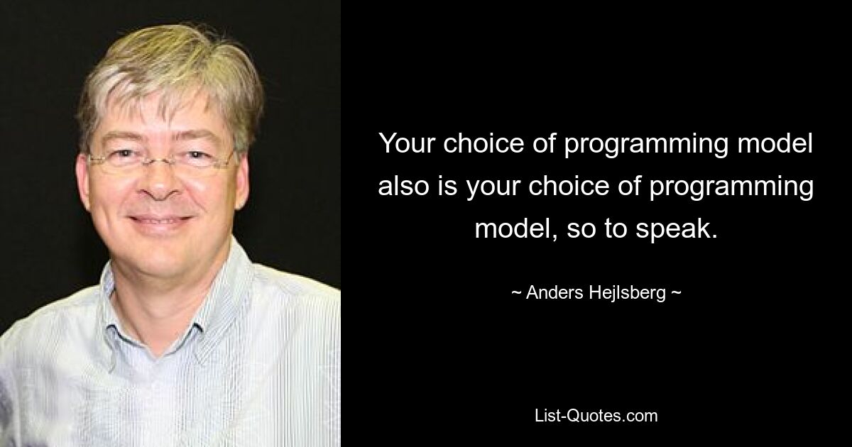 Your choice of programming model also is your choice of programming model, so to speak. — © Anders Hejlsberg