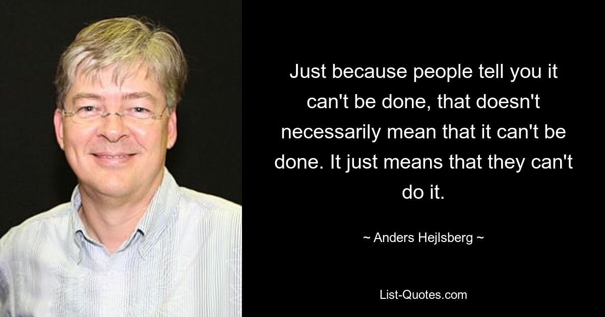 Just because people tell you it can't be done, that doesn't necessarily mean that it can't be done. It just means that they can't do it. — © Anders Hejlsberg