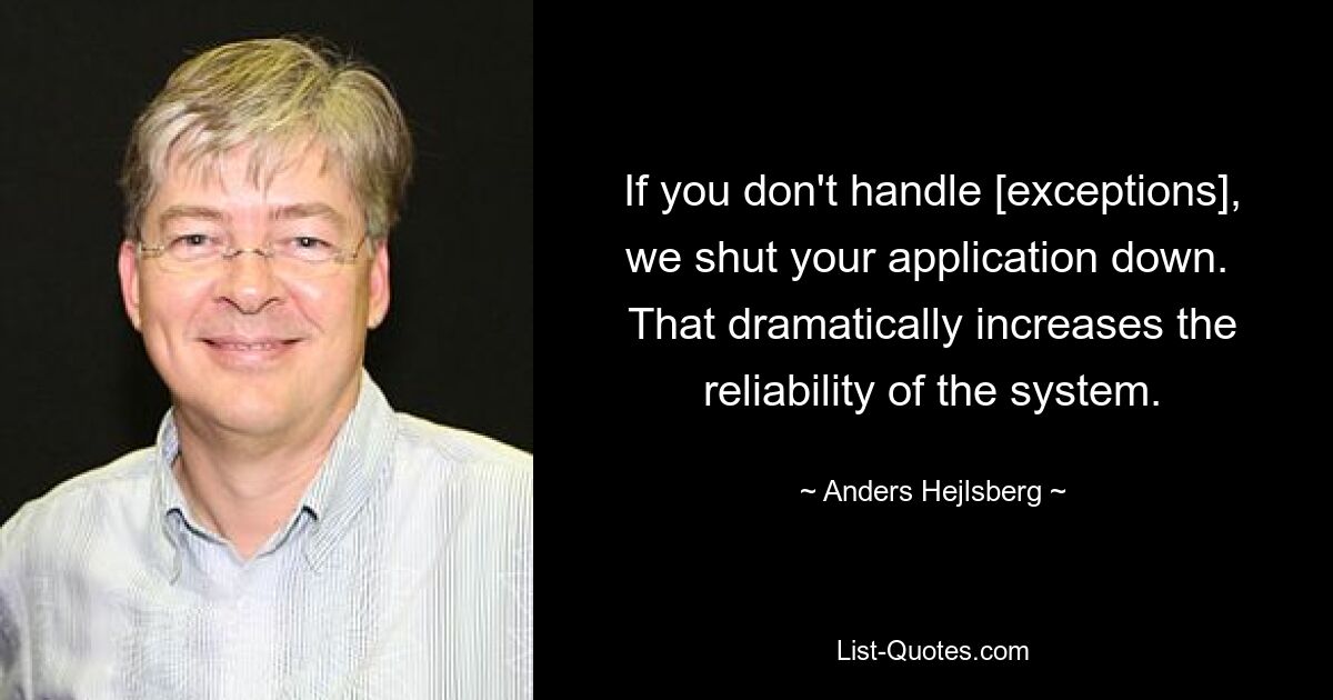 If you don't handle [exceptions], we shut your application down.  That dramatically increases the reliability of the system. — © Anders Hejlsberg