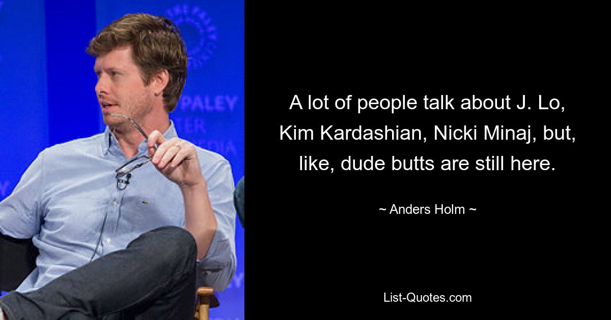 A lot of people talk about J. Lo, Kim Kardashian, Nicki Minaj, but, like, dude butts are still here. — © Anders Holm