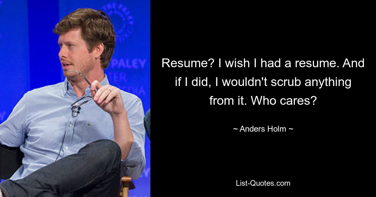 Resume? I wish I had a resume. And if I did, I wouldn't scrub anything from it. Who cares? — © Anders Holm