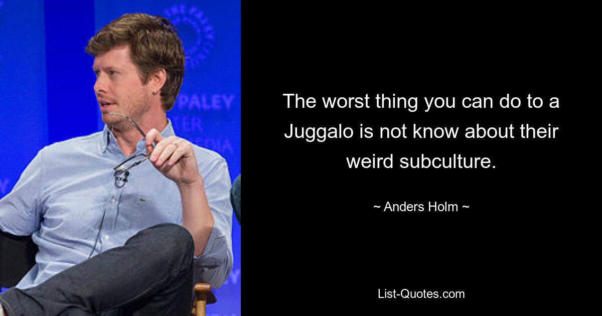 The worst thing you can do to a Juggalo is not know about their weird subculture. — © Anders Holm