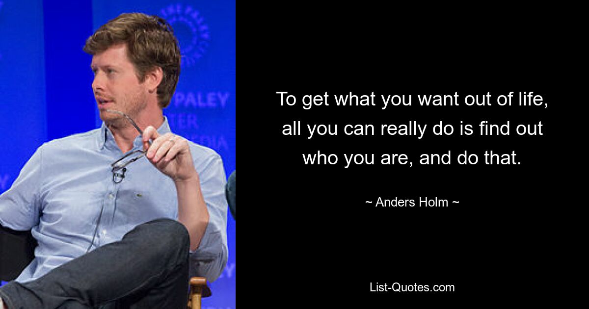 To get what you want out of life, all you can really do is find out who you are, and do that. — © Anders Holm