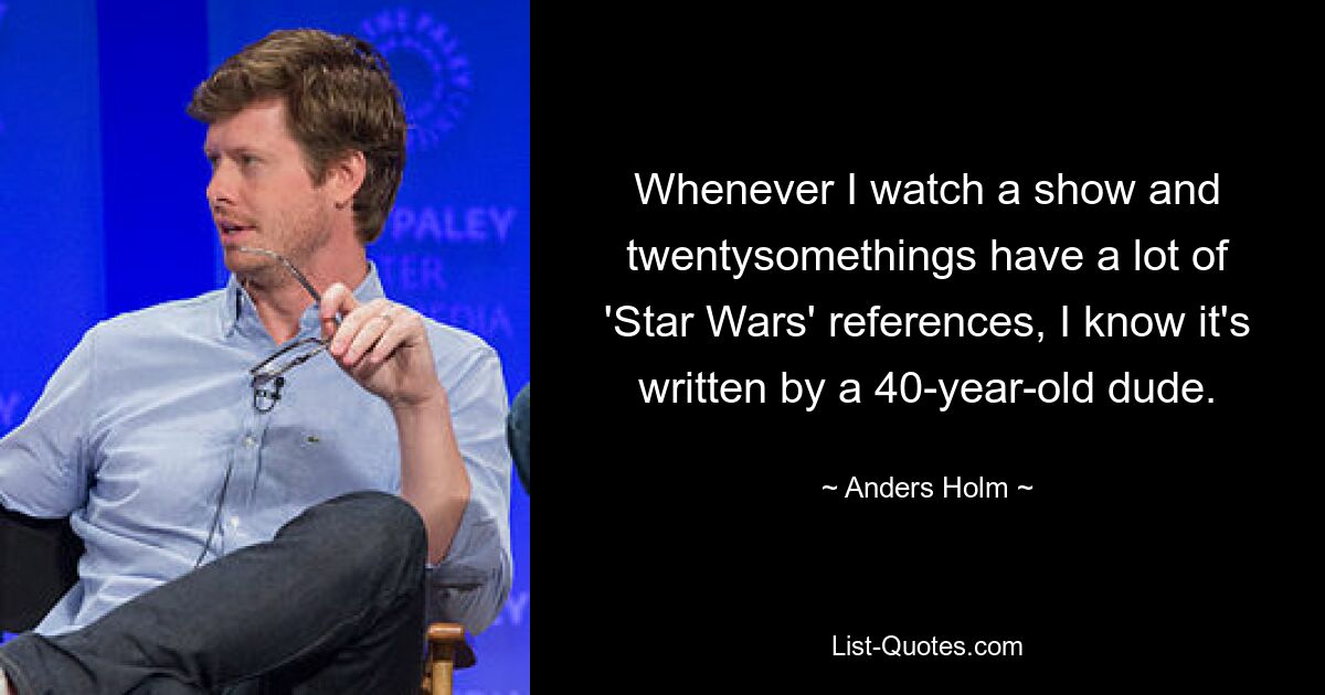 Whenever I watch a show and twentysomethings have a lot of 'Star Wars' references, I know it's written by a 40-year-old dude. — © Anders Holm