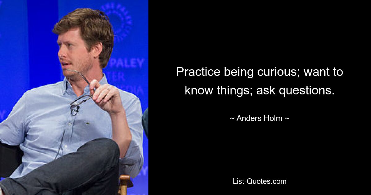 Practice being curious; want to know things; ask questions. — © Anders Holm