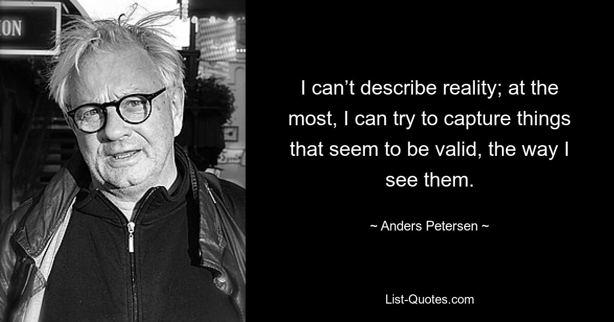 I can’t describe reality; at the most, I can try to capture things that seem to be valid, the way I see them. — © Anders Petersen