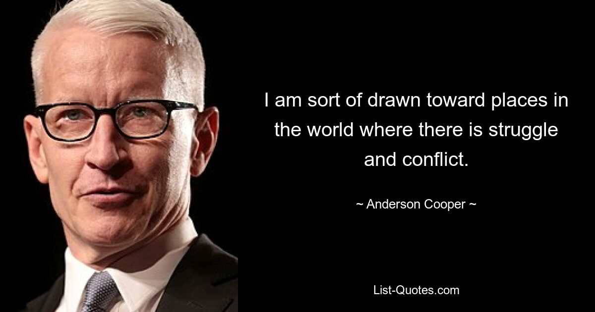 I am sort of drawn toward places in the world where there is struggle and conflict. — © Anderson Cooper