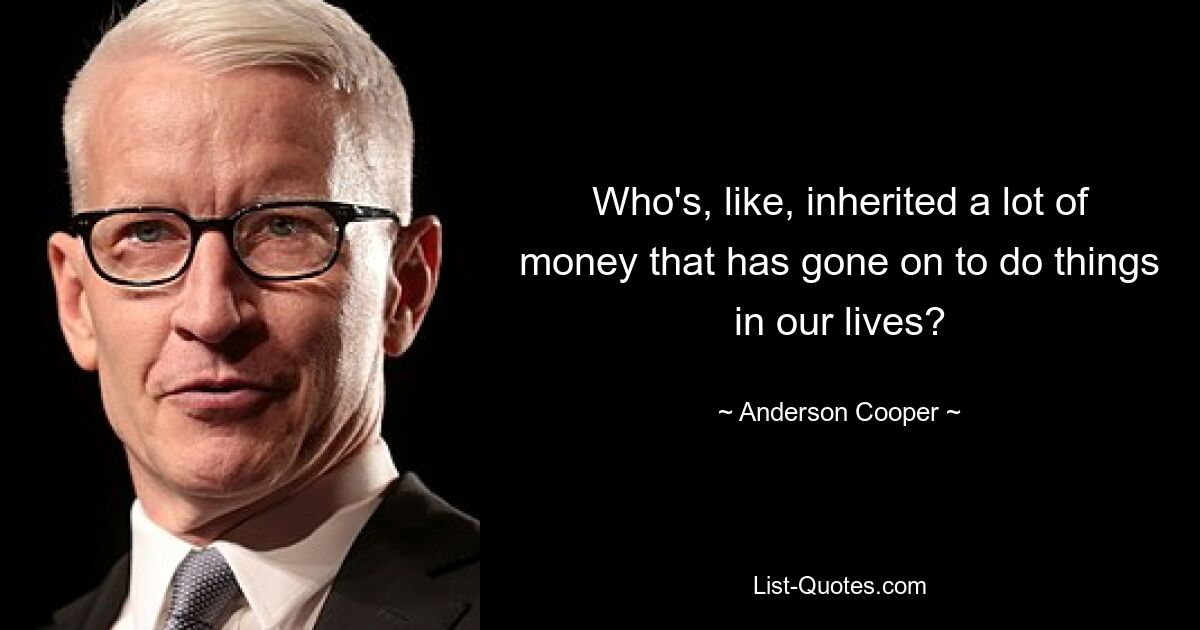 Who's, like, inherited a lot of money that has gone on to do things in our lives? — © Anderson Cooper