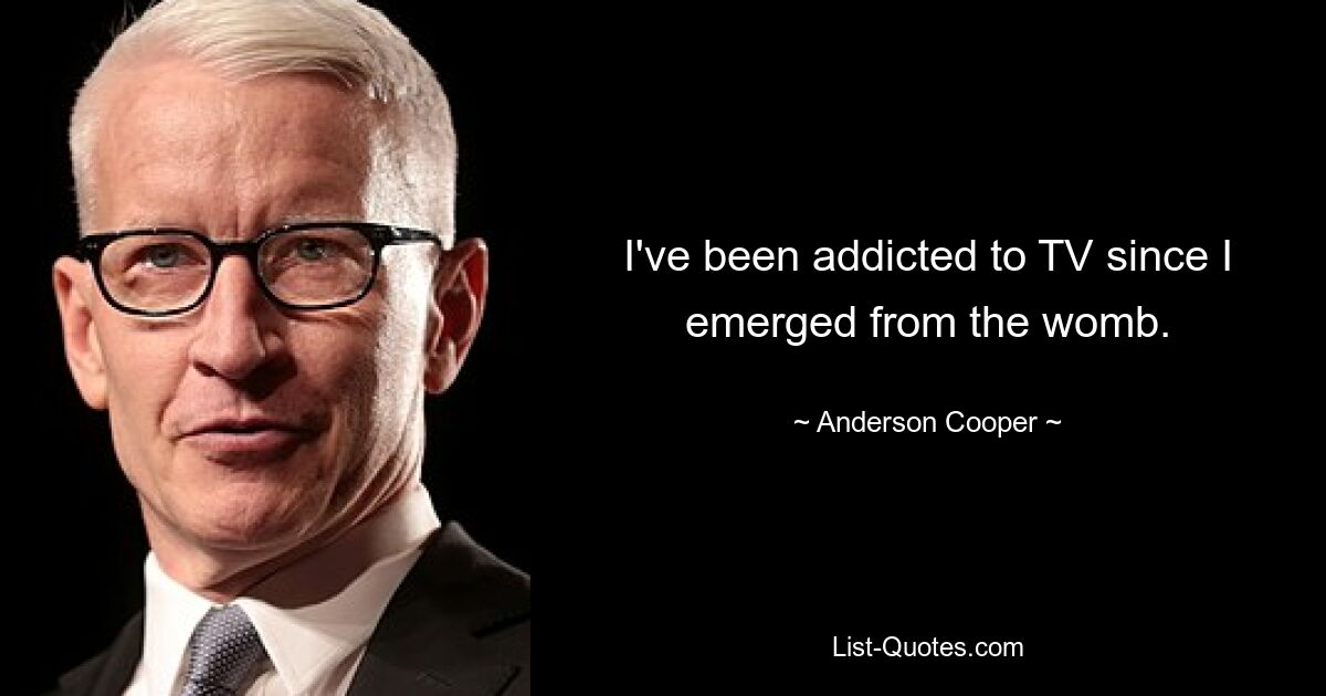 I've been addicted to TV since I emerged from the womb. — © Anderson Cooper