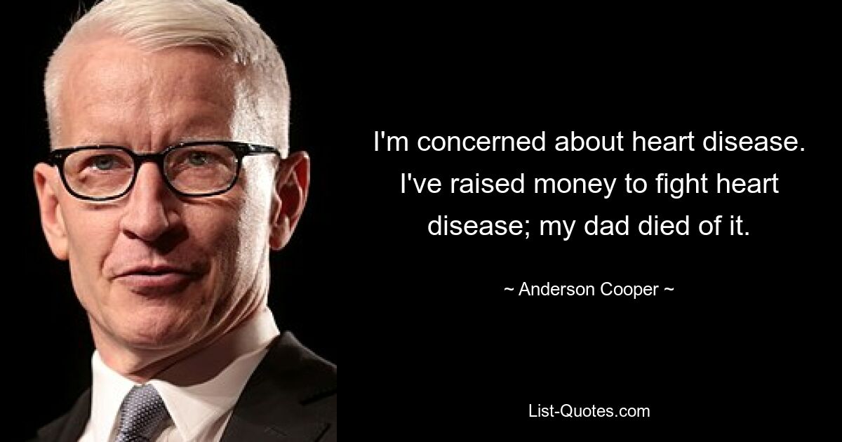 I'm concerned about heart disease. I've raised money to fight heart disease; my dad died of it. — © Anderson Cooper