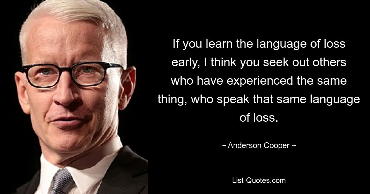 If you learn the language of loss early, I think you seek out others who have experienced the same thing, who speak that same language of loss. — © Anderson Cooper