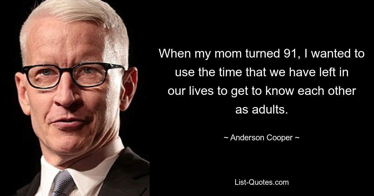 When my mom turned 91, I wanted to use the time that we have left in our lives to get to know each other as adults. — © Anderson Cooper